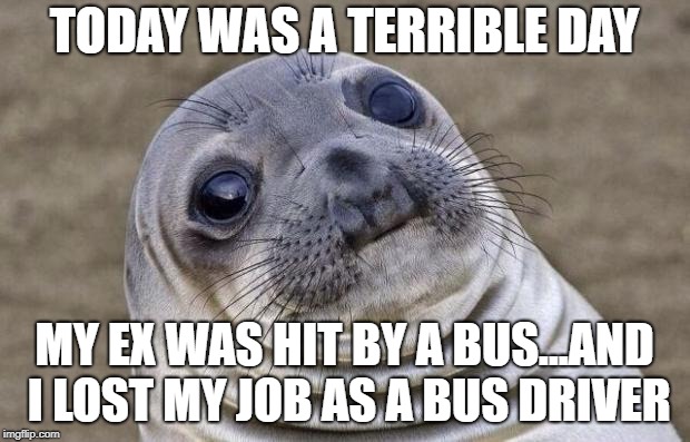 Awkward Moment Sealion Meme | TODAY WAS A TERRIBLE DAY; MY EX WAS HIT BY A BUS...AND I LOST MY JOB AS A BUS DRIVER | image tagged in memes,awkward moment sealion | made w/ Imgflip meme maker