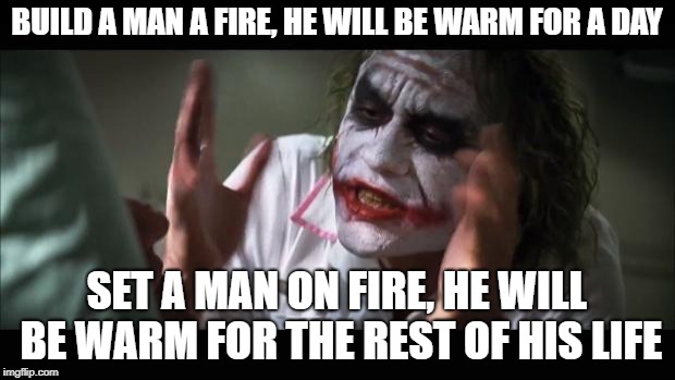 And everybody loses their minds Meme | BUILD A MAN A FIRE, HE WILL BE WARM FOR A DAY; SET A MAN ON FIRE, HE WILL BE WARM FOR THE REST OF HIS LIFE | image tagged in memes,and everybody loses their minds | made w/ Imgflip meme maker
