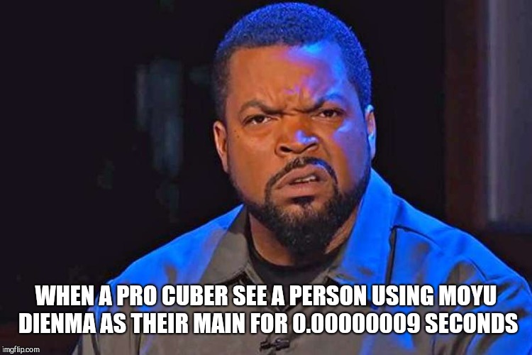 ice cube wtf face | WHEN A PRO CUBER SEE A PERSON USING MOYU DIENMA AS THEIR MAIN FOR 0.00000009 SECONDS | image tagged in ice cube wtf face | made w/ Imgflip meme maker