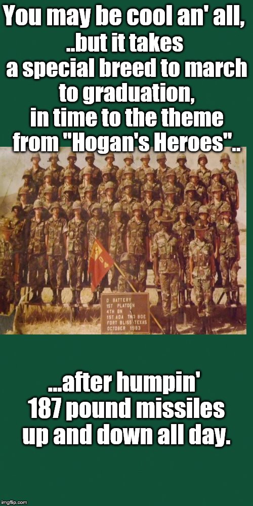 ADA, all the way. | You may be cool an' all, ..but it takes a special breed to march to graduation, in time to the theme from "Hogan's Heroes".. ...after humpin' 187 pound missiles up and down all day. | image tagged in military,coldwar | made w/ Imgflip meme maker