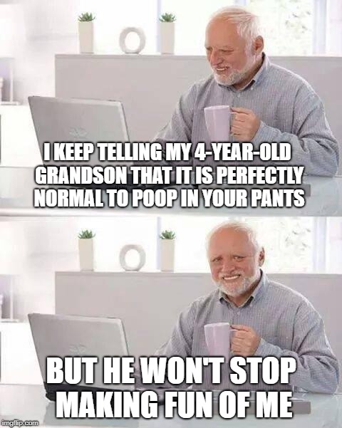 Hide the Pain Harold Meme | I KEEP TELLING MY 4-YEAR-OLD GRANDSON THAT IT IS PERFECTLY NORMAL TO POOP IN YOUR PANTS; BUT HE WON'T STOP MAKING FUN OF ME | image tagged in memes,hide the pain harold | made w/ Imgflip meme maker
