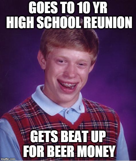 Bad Luck Brian Meme | GOES TO 10 YR HIGH SCHOOL REUNION; GETS BEAT UP FOR BEER MONEY | image tagged in memes,bad luck brian | made w/ Imgflip meme maker