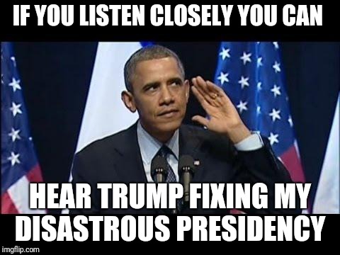 Obama No Listen | IF YOU LISTEN CLOSELY YOU CAN; HEAR TRUMP FIXING MY DISASTROUS PRESIDENCY | image tagged in memes,obama no listen | made w/ Imgflip meme maker