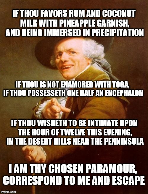 some rupert holmes | IF THOU FAVORS RUM AND COCONUT MILK WITH PINEAPPLE GARNISH, AND BEING IMMERSED IN PRECIPITATION; IF THOU IS NOT ENAMORED WITH YOGA, IF THOU POSSESSETH ONE HALF AN ENCEPHALON; IF THOU WISHETH TO BE INTIMATE UPON THE HOUR OF TWELVE THIS EVENING, IN THE DESERT HILLS NEAR THE PENNINSULA; I AM THY CHOSEN PARAMOUR, CORRESPOND TO ME AND ESCAPE | image tagged in memes,joseph ducreux,rupert holmes | made w/ Imgflip meme maker