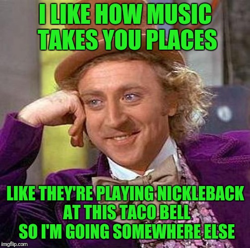 Creepy Condescending Wonka Meme | I LIKE HOW MUSIC TAKES YOU PLACES LIKE THEY'RE PLAYING NICKLEBACK AT THIS TACO BELL SO I'M GOING SOMEWHERE ELSE | image tagged in memes,creepy condescending wonka | made w/ Imgflip meme maker