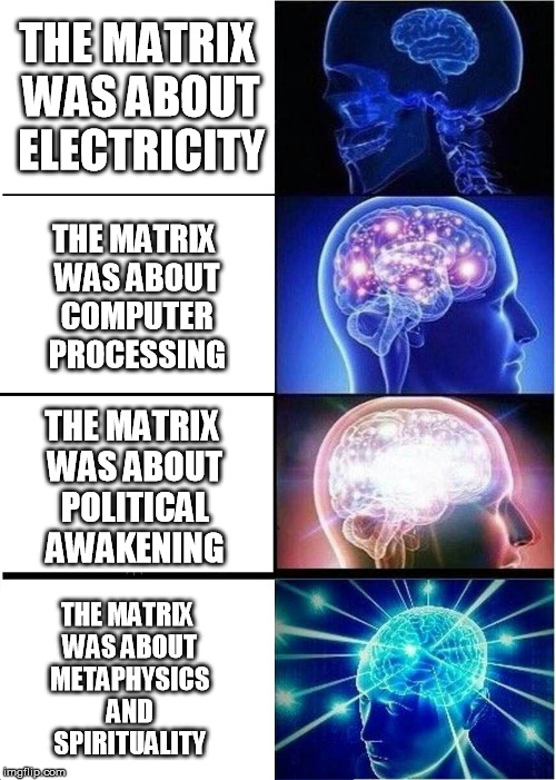 Expanding Brain Meme | THE MATRIX WAS ABOUT ELECTRICITY; THE MATRIX WAS ABOUT COMPUTER PROCESSING; THE MATRIX WAS ABOUT POLITICAL AWAKENING; THE MATRIX WAS ABOUT METAPHYSICS AND SPIRITUALITY | image tagged in memes,expanding brain | made w/ Imgflip meme maker
