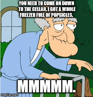 Herbert's house of horrors | YOU NEED TO COME ON DOWN TO THE CELLAR. I GOT A WHOLE FREEZER FULL OF POPSICLES. MMMMM. | image tagged in family guy,herbert,popsicles | made w/ Imgflip meme maker