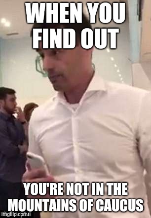 Aaron Schlossberg Racism | WHEN YOU FIND OUT; YOU'RE NOT IN THE MOUNTAINS OF CAUCUS | image tagged in aaron schlossberg racism | made w/ Imgflip meme maker