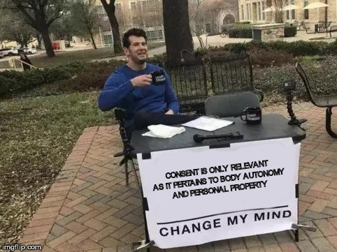 Change my Mind | CONSENT IS ONLY RELEVANT AS IT PERTAINS TO BODY AUTONOMY AND PERSONAL PROPERTY | image tagged in change my mind | made w/ Imgflip meme maker
