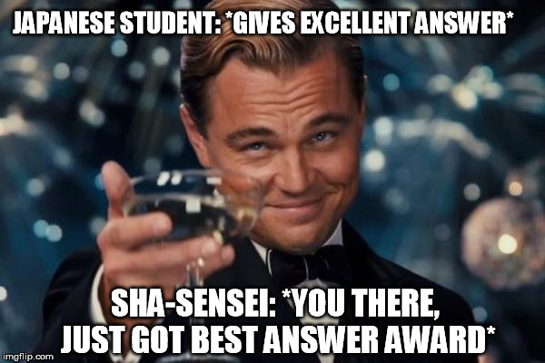 Leonardo Dicaprio Cheers Meme | JAPANESE STUDENT: *GIVES EXCELLENT ANSWER*; SHA-SENSEI: *YOU THERE, JUST GOT BEST ANSWER AWARD* | image tagged in memes,leonardo dicaprio cheers | made w/ Imgflip meme maker