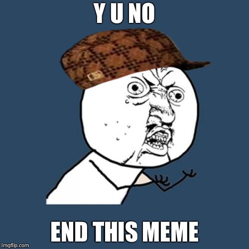 Y U No Meme | Y U NO; END THIS MEME | image tagged in memes,y u no,scumbag | made w/ Imgflip meme maker