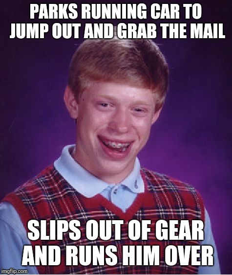Bad Luck Brian Meme | PARKS RUNNING CAR TO JUMP OUT AND GRAB THE MAIL SLIPS OUT OF GEAR AND RUNS HIM OVER | image tagged in memes,bad luck brian | made w/ Imgflip meme maker