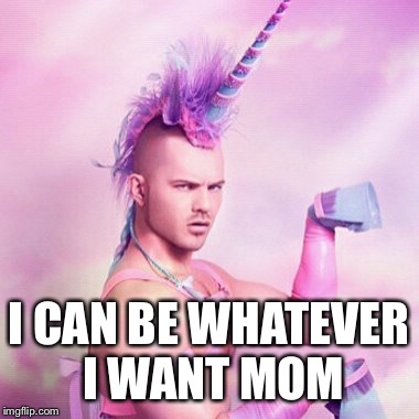 Unicorn MAN Meme | I CAN BE WHATEVER I WANT MOM | image tagged in memes,unicorn man | made w/ Imgflip meme maker