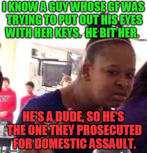 Black Girl Wat Meme | I KNOW A GUY WHOSE GF WAS TRYING TO PUT OUT HIS EYES WITH HER KEYS.  HE BIT HER. HE'S A DUDE, SO HE'S THE ONE THEY PROSECUTED FOR DOMESTIC A | image tagged in memes,black girl wat | made w/ Imgflip meme maker