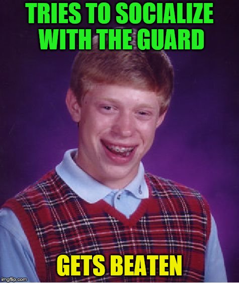 Bad Luck Brian Meme | TRIES TO SOCIALIZE WITH THE GUARD GETS BEATEN | image tagged in memes,bad luck brian | made w/ Imgflip meme maker