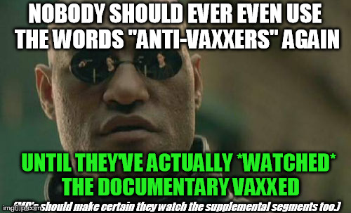 If we never let ourselves even examine medical non-orthodoxy, we would be the slaves of the humors dogmas still today | NOBODY SHOULD EVER EVEN USE THE WORDS "ANTI-VAXXERS" AGAIN; UNTIL THEY'VE ACTUALLY *WATCHED* THE DOCUMENTARY VAXXED; (MD's should make certain they watch the supplemental segments too.) | image tagged in memes,matrix morpheus,vaccines | made w/ Imgflip meme maker