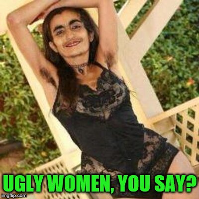 UGLY WOMEN, YOU SAY? | made w/ Imgflip meme maker