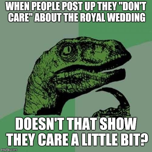 Philosoraptor | WHEN PEOPLE POST UP THEY "DON'T CARE" ABOUT THE ROYAL WEDDING; DOESN'T THAT SHOW THEY CARE A LITTLE BIT? | image tagged in memes,philosoraptor | made w/ Imgflip meme maker