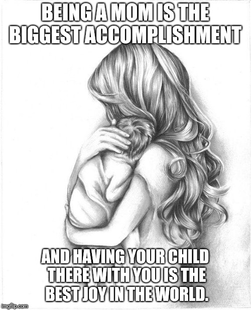 Mothers Day 2015 | BEING A MOM IS THE BIGGEST ACCOMPLISHMENT; AND HAVING YOUR CHILD THERE WITH YOU IS THE BEST JOY IN THE WORLD. | image tagged in mothers day 2015 | made w/ Imgflip meme maker