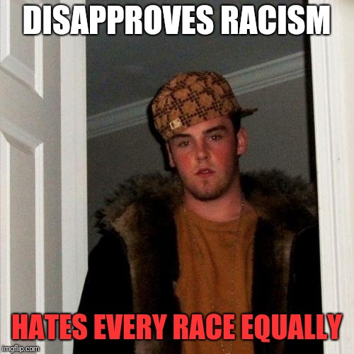 Scumbag Steve | DISAPPROVES RACISM; HATES EVERY RACE EQUALLY | image tagged in memes,scumbag steve | made w/ Imgflip meme maker