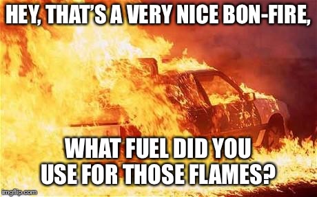 car on fire | HEY, THAT’S A VERY NICE BON-FIRE, WHAT FUEL DID YOU USE FOR THOSE FLAMES? | image tagged in car on fire | made w/ Imgflip meme maker