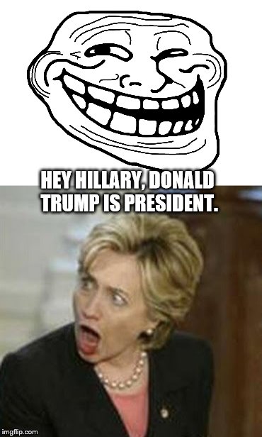 Trolling Hillary Clinton | HEY HILLARY, DONALD TRUMP IS PRESIDENT. | image tagged in troll,hillary clinton | made w/ Imgflip meme maker