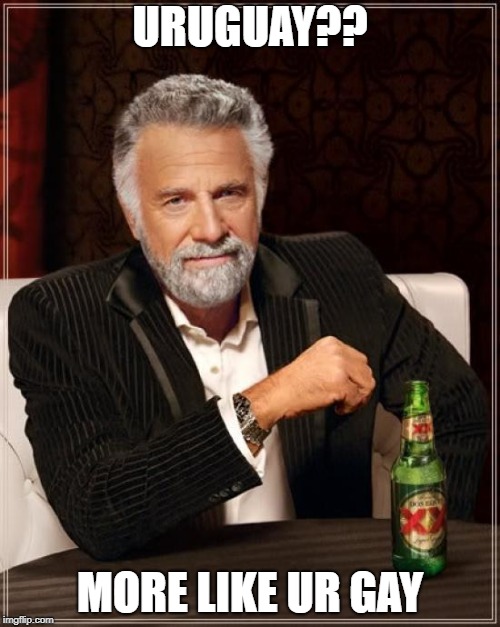 The Most Interesting Man In The World Meme | URUGUAY?? MORE LIKE UR GAY | image tagged in memes,the most interesting man in the world | made w/ Imgflip meme maker