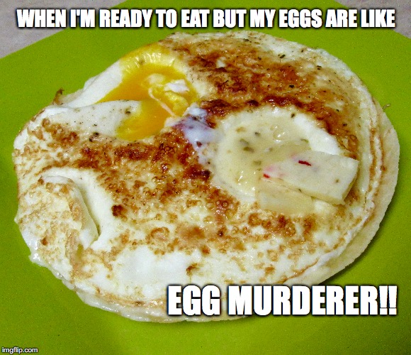 eggs | WHEN I'M READY TO EAT BUT MY EGGS ARE LIKE; EGG MURDERER!! | image tagged in feels | made w/ Imgflip meme maker
