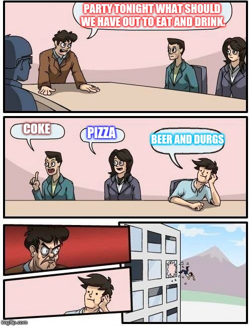 Boardroom Meeting Suggestion Meme | PARTY TONIGHT WHAT SHOULD WE HAVE OUT TO EAT AND DRINK. COKE; PIZZA; BEER AND DURGS | image tagged in memes,boardroom meeting suggestion | made w/ Imgflip meme maker