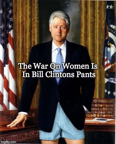 The War On Women Is In Bill Clintons Pants | image tagged in war on women | made w/ Imgflip meme maker