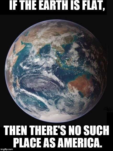 IF THE EARTH IS FLAT, THEN THERE'S NO SUCH PLACE AS AMERICA. | image tagged in round earth | made w/ Imgflip meme maker
