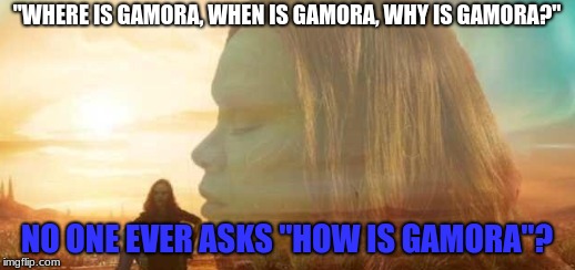 How is gamora | "WHERE IS GAMORA, WHEN IS GAMORA, WHY IS GAMORA?"; NO ONE EVER ASKS "HOW IS GAMORA"? | image tagged in memes,funny,infinity war,gamora,marvel,dank memes | made w/ Imgflip meme maker