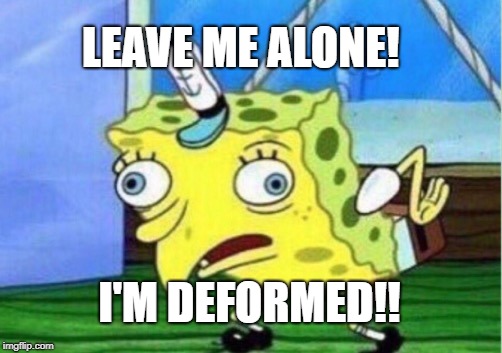 Mocking Spongebob Meme | LEAVE ME ALONE! I'M DEFORMED!! | image tagged in memes,mocking spongebob | made w/ Imgflip meme maker