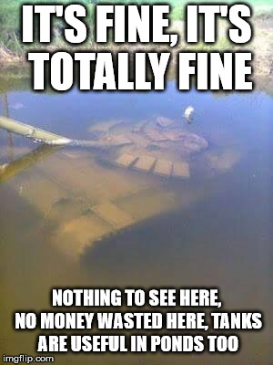 Tanks are useful everywhere | IT'S FINE, IT'S TOTALLY FINE; NOTHING TO SEE HERE, NO MONEY WASTED HERE, TANKS ARE USEFUL IN PONDS TOO | image tagged in sunken tank,military waste,wasting taxpayer money,military industrial complex | made w/ Imgflip meme maker