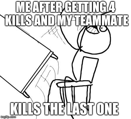 Table Flip Guy | ME AFTER GETTING 4 KILLS AND MY TEAMMATE; KILLS THE LAST ONE | image tagged in memes,table flip guy | made w/ Imgflip meme maker