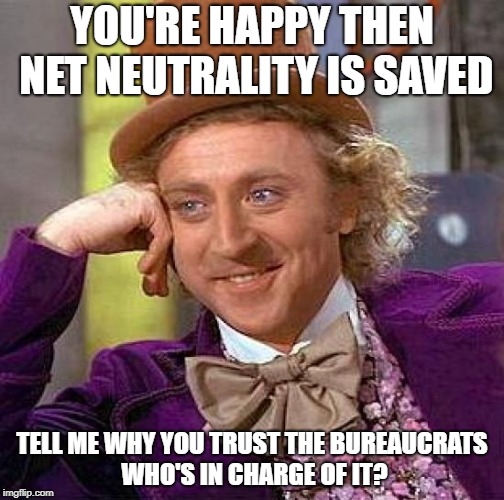 Creepy Condescending Wonka Meme | YOU'RE HAPPY THEN NET NEUTRALITY IS SAVED; TELL ME WHY YOU TRUST THE BUREAUCRATS WHO'S IN CHARGE OF IT? | image tagged in memes,creepy condescending wonka | made w/ Imgflip meme maker