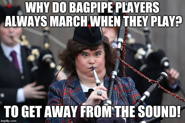 They do sound pretty horrible, you must admit! | WHY DO BAGPIPE PLAYERS ALWAYS MARCH WHEN THEY PLAY? TO GET AWAY FROM THE SOUND! | image tagged in i have to have a tag on this meme to submit it but i can't think of any tags so i am doing this pls kill me you probably aren't  | made w/ Imgflip meme maker