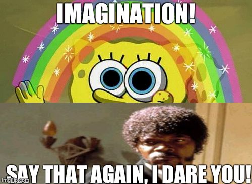 IMAGINATION! SAY THAT AGAIN, I DARE YOU! | image tagged in imagination spongebob,say that again i dare you,memes | made w/ Imgflip meme maker