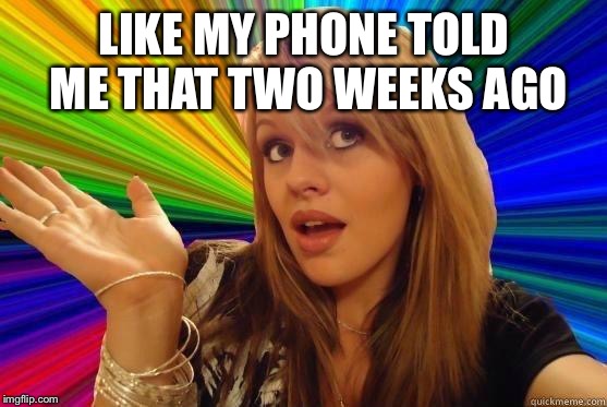 Dumb Blonde | LIKE MY PHONE TOLD ME THAT TWO WEEKS AGO | image tagged in blonde dunce girl | made w/ Imgflip meme maker