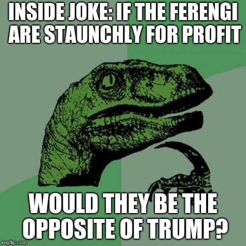 Philosoraptor Meme | INSIDE JOKE: IF THE FERENGI ARE STAUNCHLY FOR PROFIT; WOULD THEY BE THE OPPOSITE OF TRUMP? | image tagged in memes,philosoraptor | made w/ Imgflip meme maker