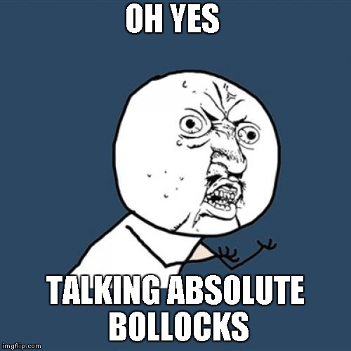 Y U No Meme | OH YES; TALKING ABSOLUTE BOLLOCKS | image tagged in memes,y u no | made w/ Imgflip meme maker