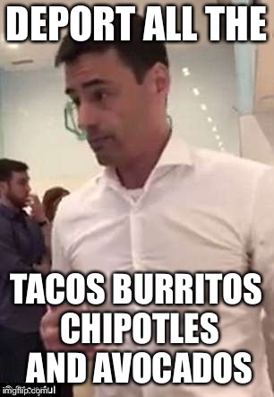 DEPORT ALL THE TACOS BURRITOS CHIPOTLES AND AVOCADOS | made w/ Imgflip meme maker