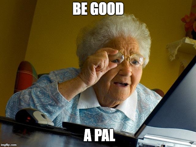 Grandma Finds The Internet Meme | BE GOOD; A PAL | image tagged in memes,grandma finds the internet | made w/ Imgflip meme maker