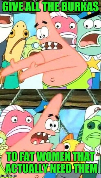 Put It Somewhere Else Patrick | GIVE ALL THE BURKAS; TO FAT WOMEN THAT ACTUALLY NEED THEM | image tagged in memes,put it somewhere else patrick,dieting,burka | made w/ Imgflip meme maker