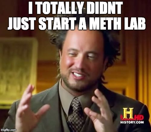 Ancient Aliens | I TOTALLY DIDNT JUST START A METH LAB | image tagged in memes,ancient aliens | made w/ Imgflip meme maker