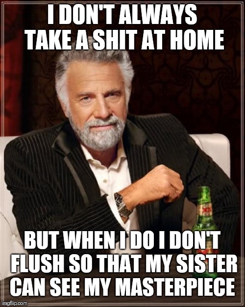 The Most Interesting Man In The World Meme | I DON'T ALWAYS TAKE A SHIT AT HOME; BUT WHEN I DO I DON'T FLUSH SO THAT MY SISTER CAN SEE MY MASTERPIECE | image tagged in memes,the most interesting man in the world | made w/ Imgflip meme maker