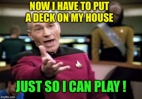 Picard Wtf Meme | NOW I HAVE TO PUT A DECK ON MY HOUSE JUST SO I CAN PLAY ! | image tagged in memes,picard wtf | made w/ Imgflip meme maker