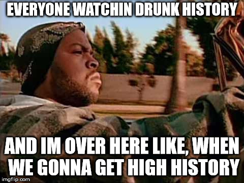 Today Was A Good Day Meme | EVERYONE WATCHIN DRUNK HISTORY; AND IM OVER HERE LIKE, WHEN WE GONNA GET HIGH HISTORY | image tagged in memes,today was a good day | made w/ Imgflip meme maker