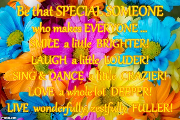 Be That Special Someone | Be that SPECIAL SOMEONE; who makes EVERYONE ... SMILE  a little  BRIGHTER! LAUGH  a little  LOUDER! SING & DANCE  a little  CRAZIER! LOVE  a whole lot  DEEPER! LIVE  wonderfully, zestfully  FULLER! | image tagged in smile brighter,laugh louder,sing  dance crazier,love deeper,live fuller | made w/ Imgflip meme maker