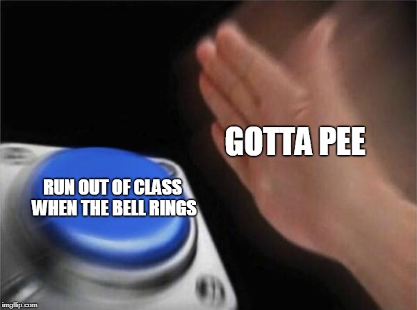 Blank Nut Button Meme | GOTTA PEE; RUN OUT OF CLASS WHEN THE BELL RINGS | image tagged in memes,blank nut button | made w/ Imgflip meme maker